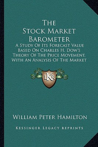 Knjiga The Stock Market Barometer: A Study Of Its Forecast Value Based On Charles H. Dow's Theory Of The Price Movement, With An Analysis Of The Market A William Peter Hamilton