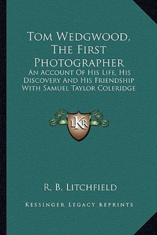 Knjiga Tom Wedgwood, the First Photographer: An Account of His Life, His Discovery and His Friendship with Samuel Taylor Coleridge R. B. Litchfield