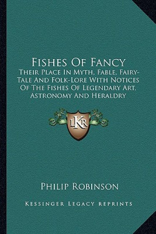 Kniha Fishes of Fancy: Their Place in Myth, Fable, Fairy-Tale and Folk-Lore with Notices of the Fishes of Legendary Art, Astronomy and Herald Philip Robinson