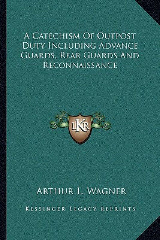 Kniha A Catechism of Outpost Duty Including Advance Guards, Rear Guards and Reconnaissance Arthur L. Wagner