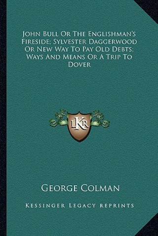 Kniha John Bull or the Englishman's Fireside; Sylvester Daggerwood or New Way to Pay Old Debts; Ways and Means or a Trip to Dover George Colman