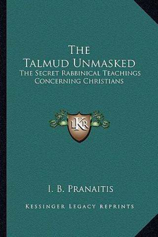 Книга The Talmud Unmasked: The Secret Rabbinical Teachings Concerning Christians I. B. Pranaitis