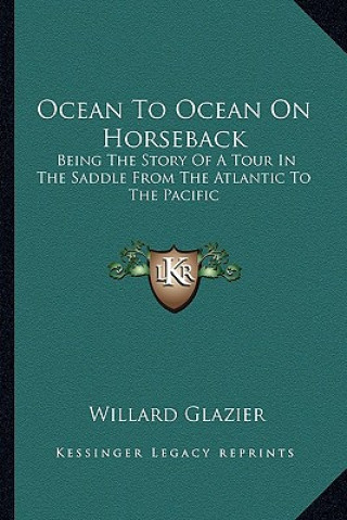 Kniha Ocean To Ocean On Horseback: Being The Story Of A Tour In The Saddle From The Atlantic To The Pacific Willard Glazier