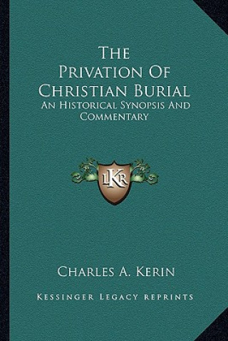 Knjiga The Privation of Christian Burial: An Historical Synopsis and Commentary Charles A. Kerin