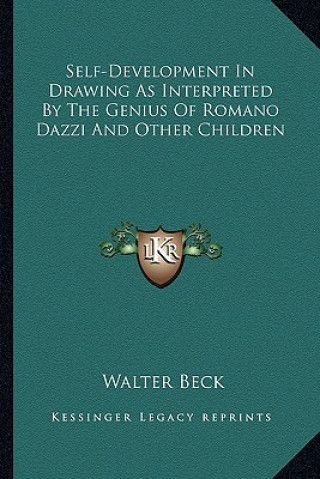 Könyv Self-Development in Drawing as Interpreted by the Genius of Romano Dazzi and Other Children Walter Beck