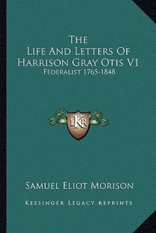 Kniha The Life and Letters of Harrison Gray Otis V1: Federalist 1765-1848 Samuel Eliot Morison