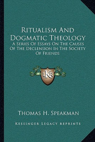 Kniha Ritualism and Dogmatic Theology: A Series of Essays on the Causes of the Declension in the Society of Friends Thomas Henry Speakman