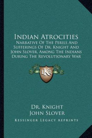 Kniha Indian Atrocities: Narrative of the Perils and Sufferings of Dr. Knight and John Slover, Among the Indians During the Revolutionary War Dr Knight