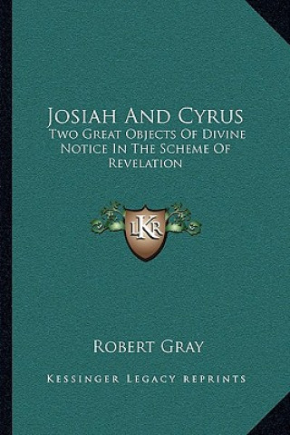 Kniha Josiah and Cyrus: Two Great Objects of Divine Notice in the Scheme of Revelation Robert Gray