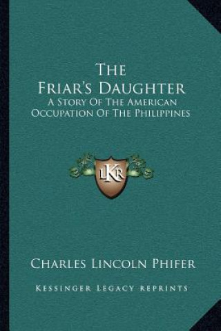 Книга The Friar's Daughter: A Story Of The American Occupation Of The Philippines Charles Lincoln Phifer