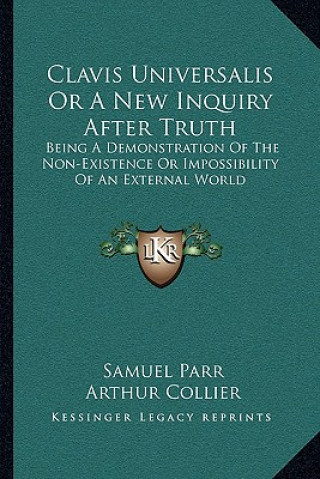 Könyv Clavis Universalis or a New Inquiry After Truth: Being a Demonstration of the Non-Existence or Impossibility of an External World Samuel Parr