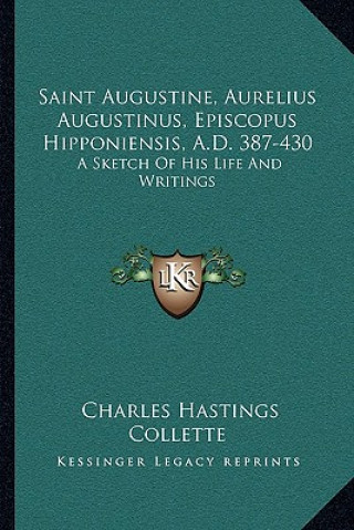 Könyv Saint Augustine, Aurelius Augustinus, Episcopus Hipponiensis, A.D. 387-430: A Sketch of His Life and Writings Charles Hastings Collette