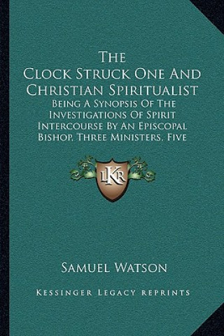 Книга The Clock Struck One And Christian Spiritualist: Being A Synopsis Of The Investigations Of Spirit Intercourse By An Episcopal Bishop, Three Ministers, Samuel Watson