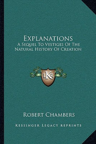 Carte Explanations: A Sequel To Vestiges Of The Natural History Of Creation Robert Chambers