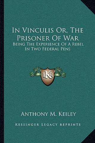 Kniha In Vinculis Or, the Prisoner of War: Being the Experience of a Rebel in Two Federal Pens Anthony M. Keiley