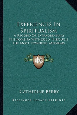 Könyv Experiences in Spiritualism: A Record of Extraordinary Phenomena Witnessed Through the Most Powerful Mediums Catherine Berry