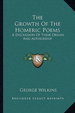 Kniha The Growth of the Homeric Poems: A Discussion of Their Origin and Authorship George Wilkins