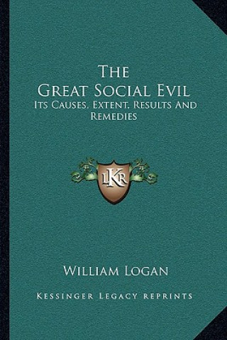 Książka The Great Social Evil: Its Causes, Extent, Results and Remedies William Logan