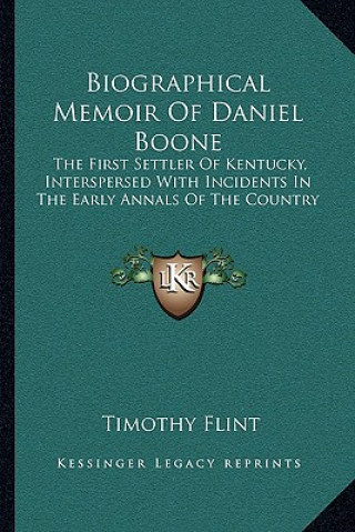 Kniha Biographical Memoir Of Daniel Boone: The First Settler Of Kentucky, Interspersed With Incidents In The Early Annals Of The Country Timothy Flint