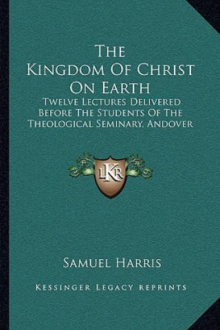 Książka The Kingdom of Christ on Earth: Twelve Lectures Delivered Before the Students of the Theological Seminary, Andover Samuel Harris