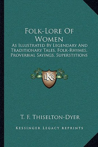 Kniha Folk-Lore of Women: As Illustrated by Legendary and Traditionary Tales, Folk-Rhymes, Proverbial Sayings, Superstitions Thomas Firminger Thiselton-Dyer