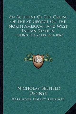 Kniha An Account of the Cruise of the St. George on the North American and West Indian Station: During the Years 1861-1862 Nicholas Belfield Dennys