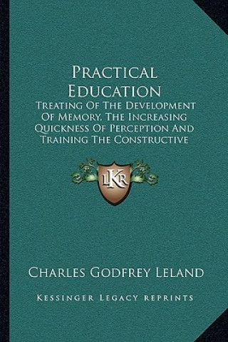 Könyv Practical Education: Treating of the Development of Memory, the Increasing Quickness of Perception and Training the Constructive Faculty Charles Godfrey Leland