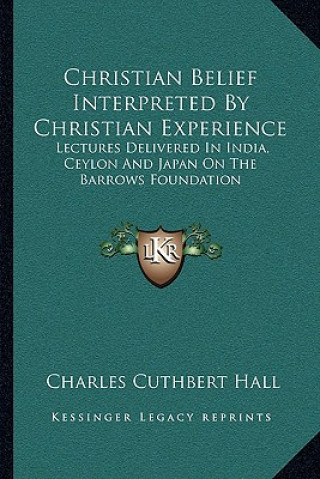 Książka Christian Belief Interpreted by Christian Experience: Lectures Delivered in India, Ceylon and Japan on the Barrows Foundation Charles Cuthbert Hall