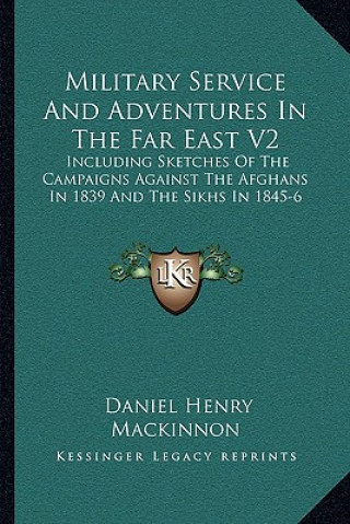 Carte Military Service and Adventures in the Far East V2: Including Sketches of the Campaigns Against the Afghans in 1839 and the Sikhs in 1845-6 Daniel Henry MacKinnon