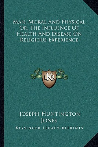 Könyv Man, Moral and Physical Or, the Influence of Health and Disease on Religious Experience Joseph Huntington Jones