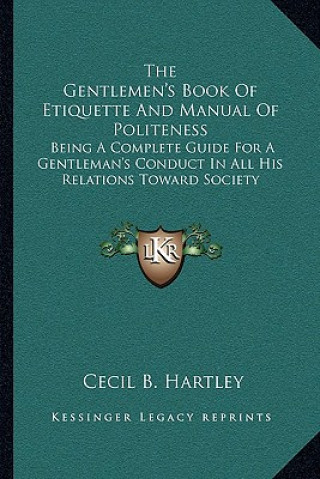 Kniha The Gentlemen's Book of Etiquette and Manual of Politeness: Being a Complete Guide for a Gentleman's Conduct in All His Relations Toward Society Cecil B. Hartley