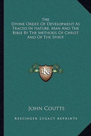 Kniha The Divine Order of Development as Traced in Nature, Man and the Bible by the Methods of Christ and of the Spirit John Coutts