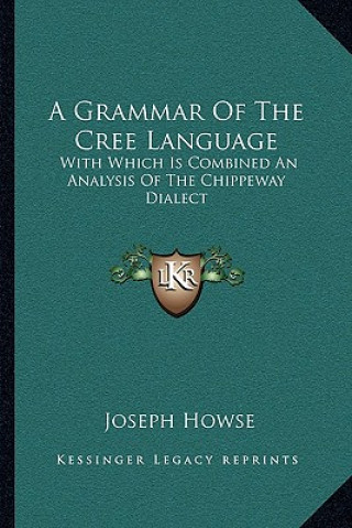 Book A Grammar of the Cree Language: With Which Is Combined an Analysis of the Chippeway Dialect Joseph Howse