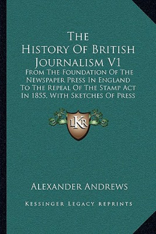 Carte The History of British Journalism V1: From the Foundation of the Newspaper Press in England to the Repeal of the Stamp ACT in 1855, with Sketches of P Alexander Andrews