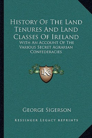 Книга History Of The Land Tenures And Land Classes Of Ireland: With An Account Of The Various Secret Agrarian Confederacies George Sigerson