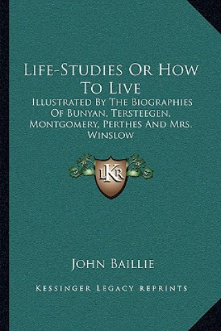 Kniha Life-Studies or How to Live: Illustrated by the Biographies of Bunyan, Tersteegen, Montgomery, Perthes and Mrs. Winslow John Baillie