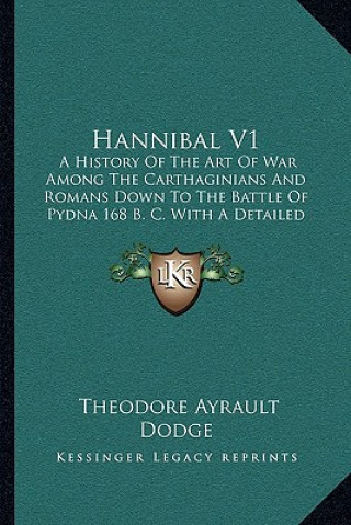 Kniha Hannibal V1: A History of the Art of War Among the Carthaginians and Romans Down to the Battle of Pydna 168 B. C. with a Detailed A Theodore Ayrault Dodge