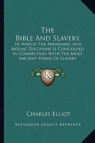 Kniha The Bible and Slavery: In Which the Abrahamic and Mosaic Discipline Is Considered in Connection with the Most Ancient Forms of Slavery Charles Elliot