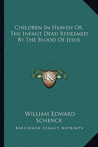 Könyv Children in Heaven Or, the Infant Dead Redeemed by the Blood of Jesus William Edward Schenck