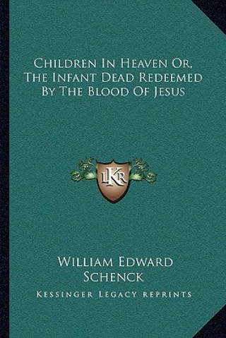 Knjiga Children in Heaven Or, the Infant Dead Redeemed by the Blood of Jesus William Edward Schenck