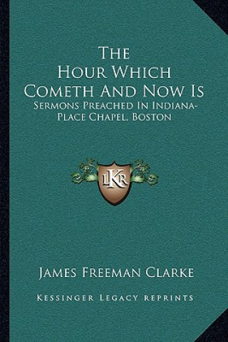 Carte The Hour Which Cometh and Now Is: Sermons Preached in Indiana-Place Chapel, Boston James Freeman Clarke