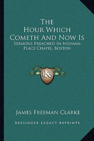 Kniha The Hour Which Cometh and Now Is: Sermons Preached in Indiana-Place Chapel, Boston James Freeman Clarke