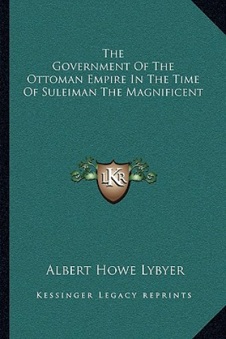 Kniha The Government of the Ottoman Empire in the Time of Suleiman the Magnificent Albert Howe Lybyer