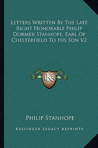 Kniha Letters Written by the Late Right Honorable Philip Dormer Stanhope, Earl of Chesterfield to His Son V2 Philip Stanhope