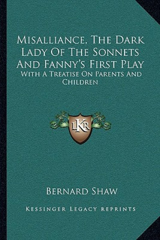 Carte Misalliance, the Dark Lady of the Sonnets and Fanny's First Play: With a Treatise on Parents and Children Bernard Shaw