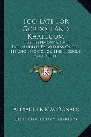 Kniha Too Late for Gordon and Khartoum: The Testimony of an Independent Eyewitness of the Heroic Efforts for Their Rescue and Relief Alexander MacDonald