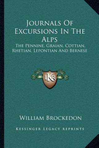 Könyv Journals of Excursions in the Alps: The Pennine, Graian, Cottian, Rhetian, Lepontian and Bernese William Brockedon
