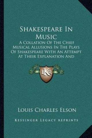 Kniha Shakespeare in Music: A Collation of the Chief Musical Allusions in the Plays of Shakespeare with an Attempt at Their Explanation and Deriva Louis Charles Elson