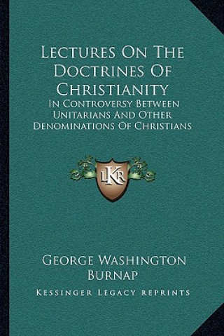 Carte Lectures on the Doctrines of Christianity: In Controversy Between Unitarians and Other Denominations of Christians George Washington Burnap