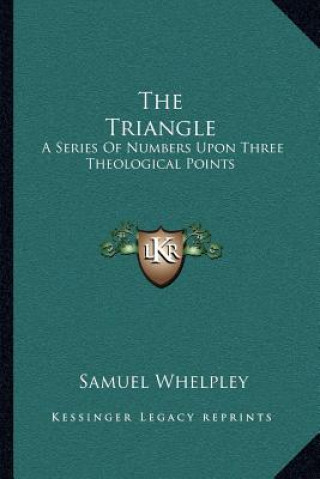 Könyv The Triangle: A Series Of Numbers Upon Three Theological Points Samuel Whelpley